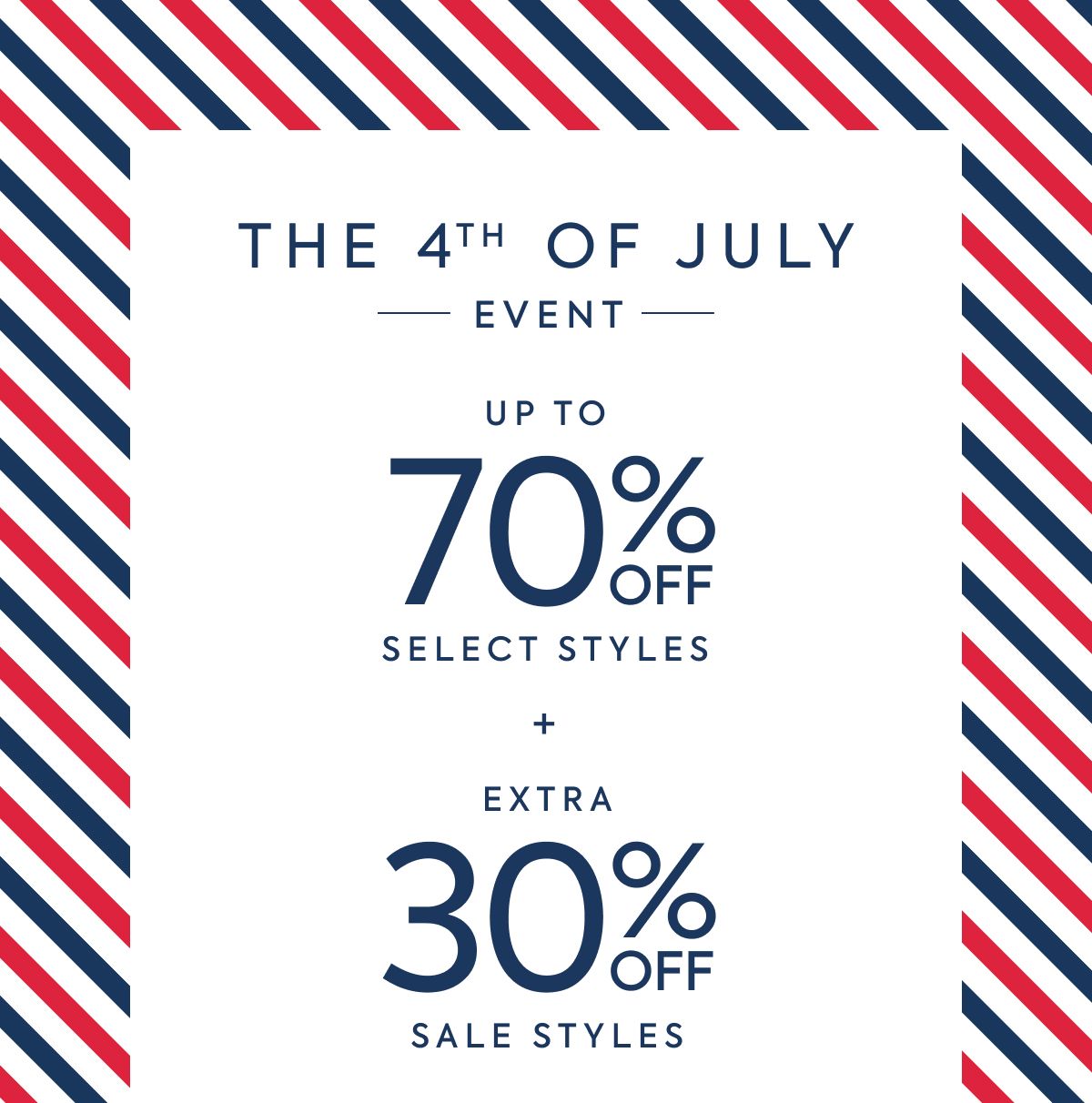 THE 4TH OF JULY EVENT UP TO 70% OFF SELECT STYLES + EXTRA 30% OFF SALE STYLES