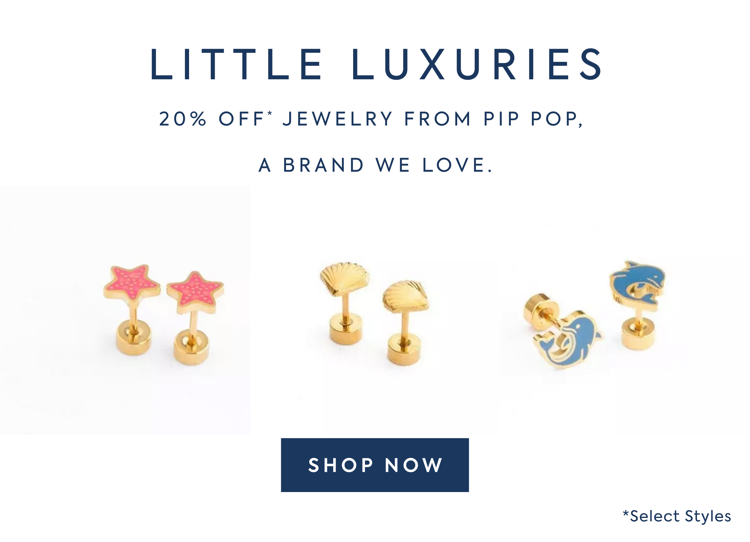 LITTLE LUXURIES - 20% OFF* JEWELRY FROM PIP POP, - A BRAND WE LOVE. - SHOP NOW - *Select Styles