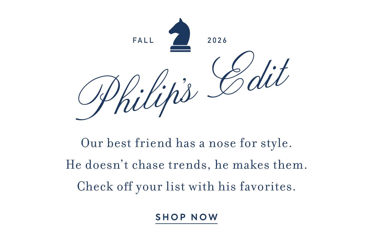 FALL 2026 - Philip's Edit - Our best friend has a nose for style. - He doesn't chase trends, he makes them. - Check off your list with his favorites. - SHOP NOW