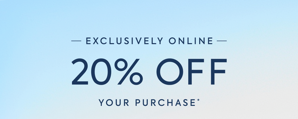 EXCLUSIVELY ONLINE 20% OFF YOUR PURCHASE*