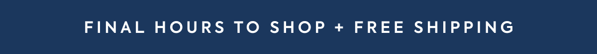 FINAL HOURS TO SHOP PLUS FREE SHIPPING