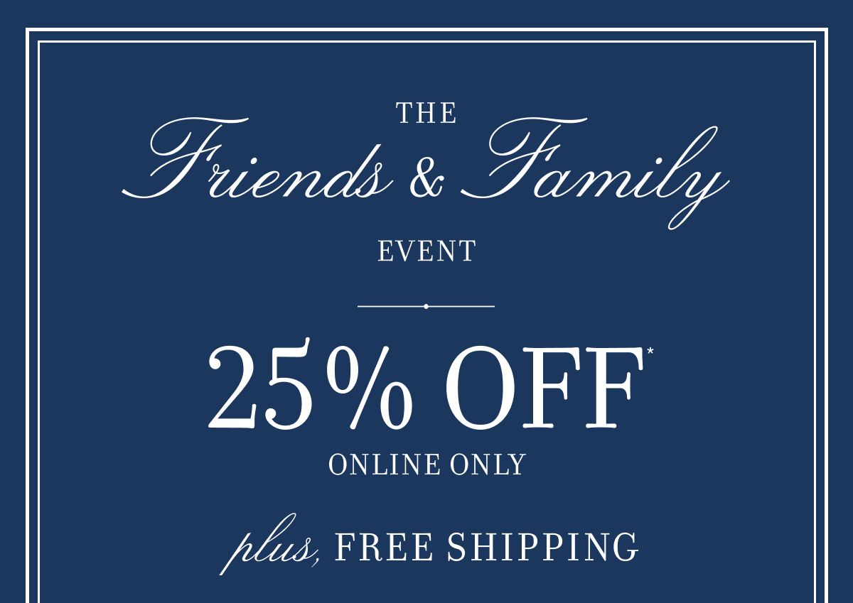 The Friends & Family EVENT 25% OFF ONLINE ONLY plus, FREE SHIPPING