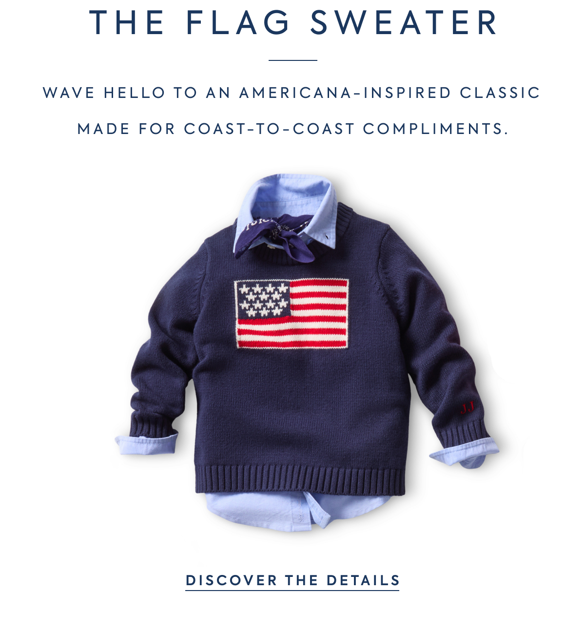 THE FLAG SWEATER - WAVE HELLO TO AN AMERICANA-INSPIRED CLASSIC MADE FOR COAST-TO-COAST COMPLIMENTS. - DISCOVER THE DETAILS