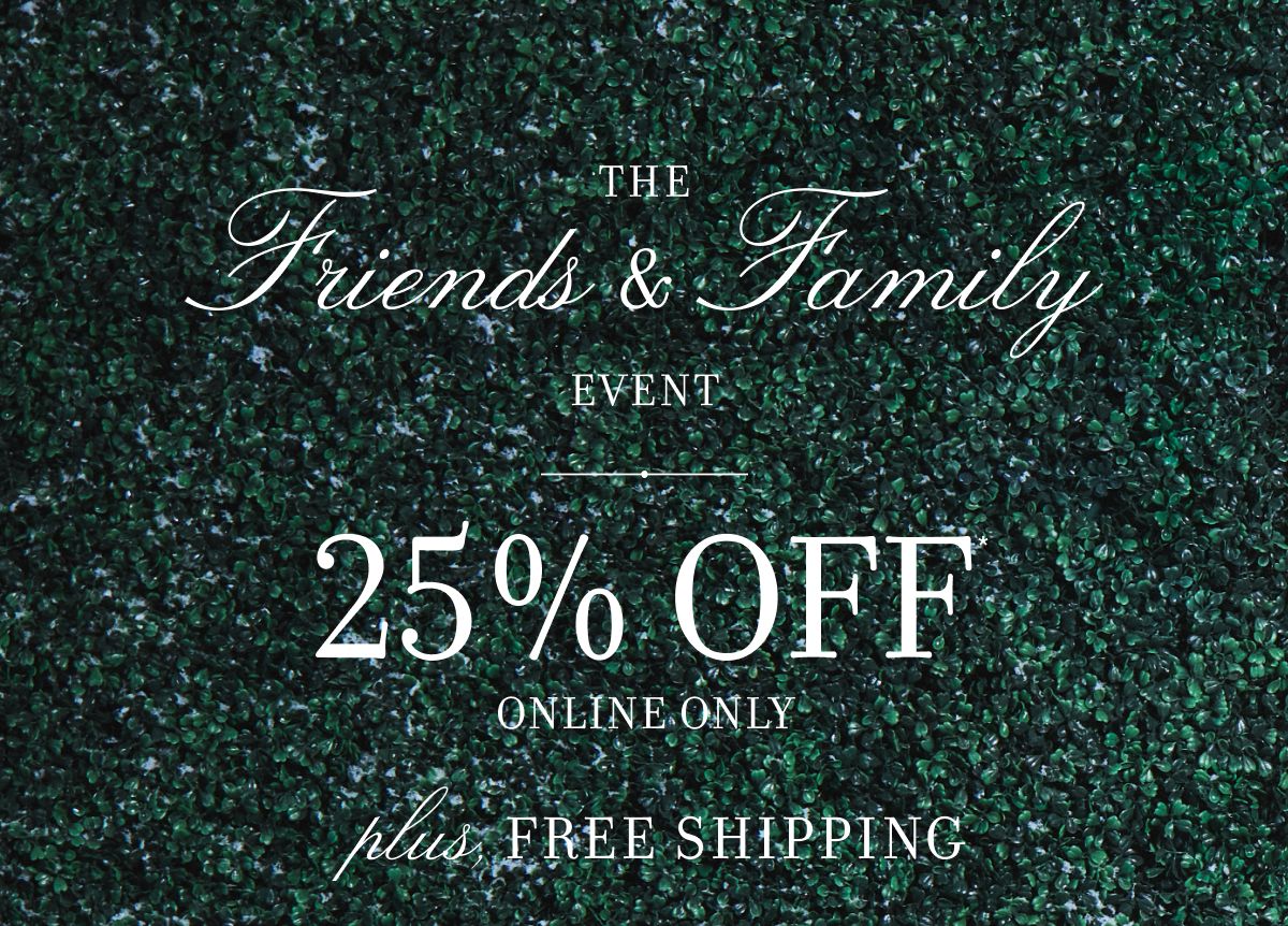 THE Friends & Family EVENT 25% OFF ONLINE ONLY plus, FREE SHIPPING