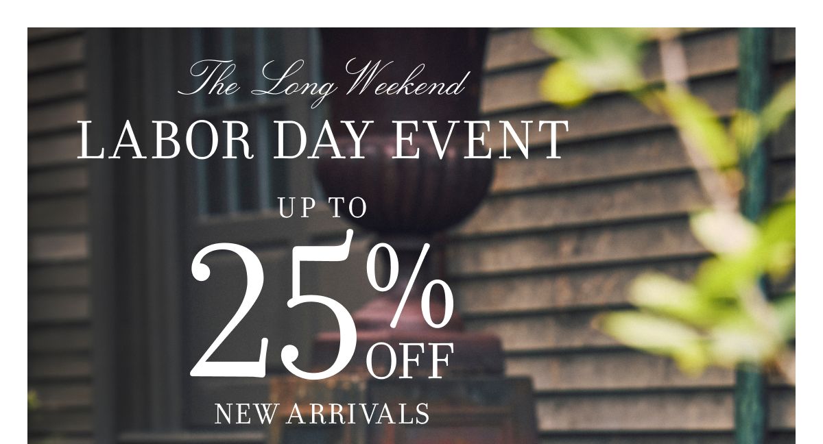 The Long Weekend LABOR DAY EVENT UP TO 25% OFF NEW ARRIVALS