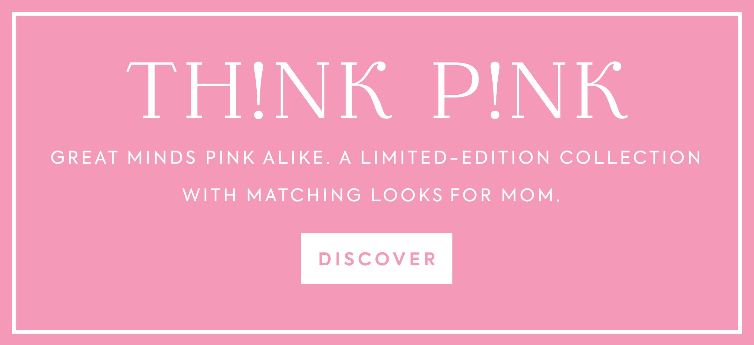 THINK PINK - GREAT MINDS PINK ALIKE. A LIMITED-EDITION COLLECTION WITH MATCHING LOOKS FOR MOM. - DISCOVER