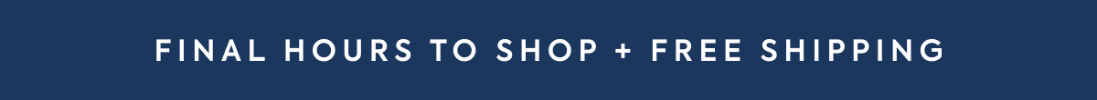 FINAL HOURS TO SHOP + FREE SHIPPING