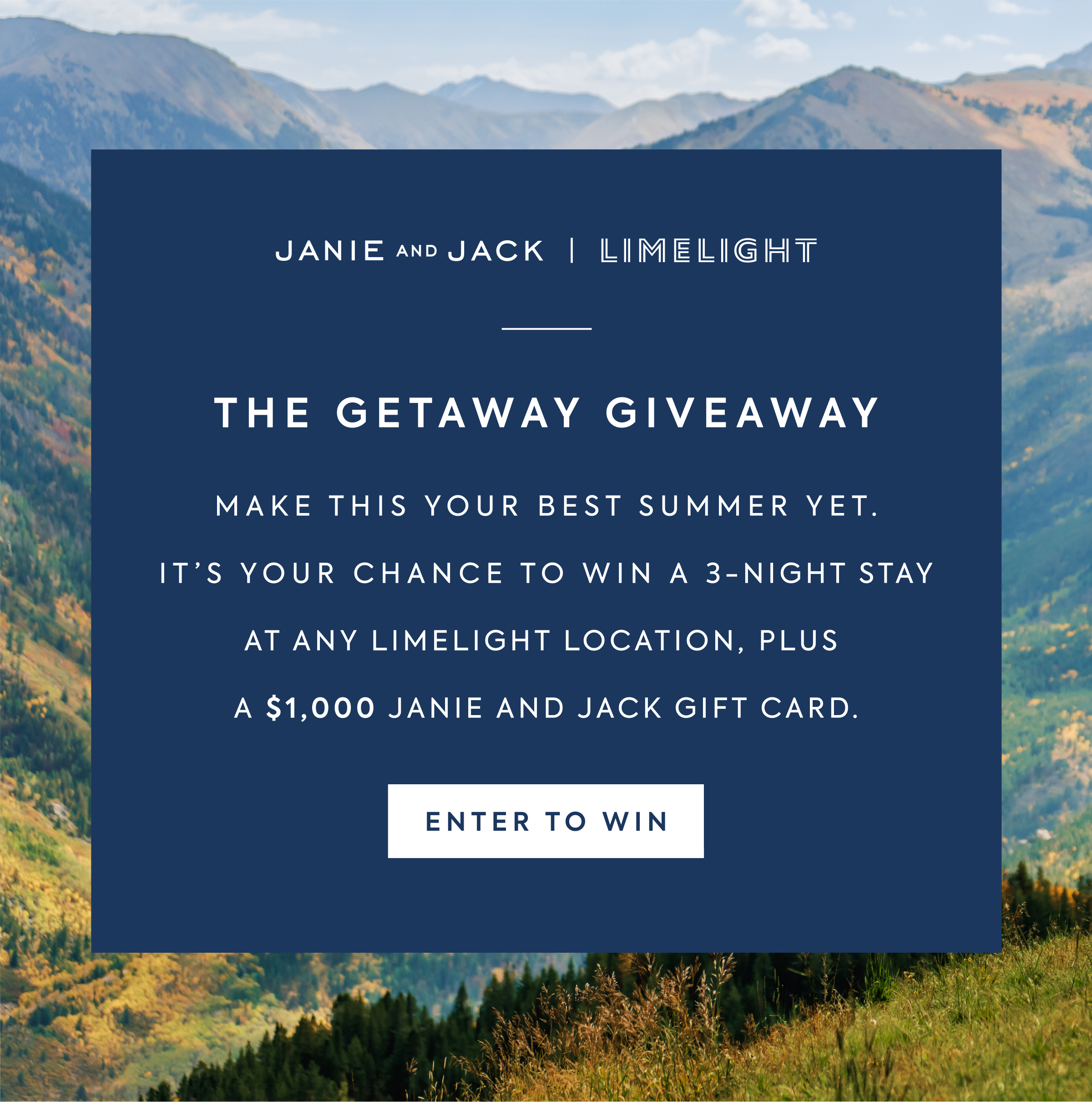 JANIE AND JACK | LIMELIGHT - THE GETAWAY GIVEAWAY - MAKE THIS YOUR BEST SUMMER YET. IT'S YOUR CHANCE TO WIN A 3-NIGHT STAY AT ANY LIMELIGHT LOCATION, PLUS A $1,000 JANIE AND JACK GIFT CARD. - ENTER TO WIN