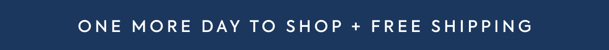 ONE MORE DAY TO SHOP PLUS FREE SHIPPING ON ANY ORDER