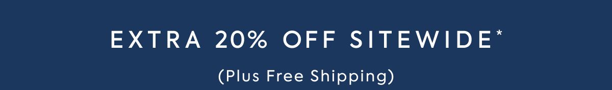 EXTRA 20% OFF SITEWIDE* (Plus, Free Shipping)