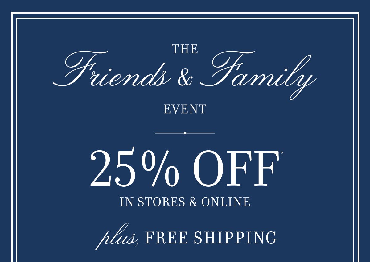 The Friends & Family Event 25% OFF in stores & online plus, FREE SHIPPING