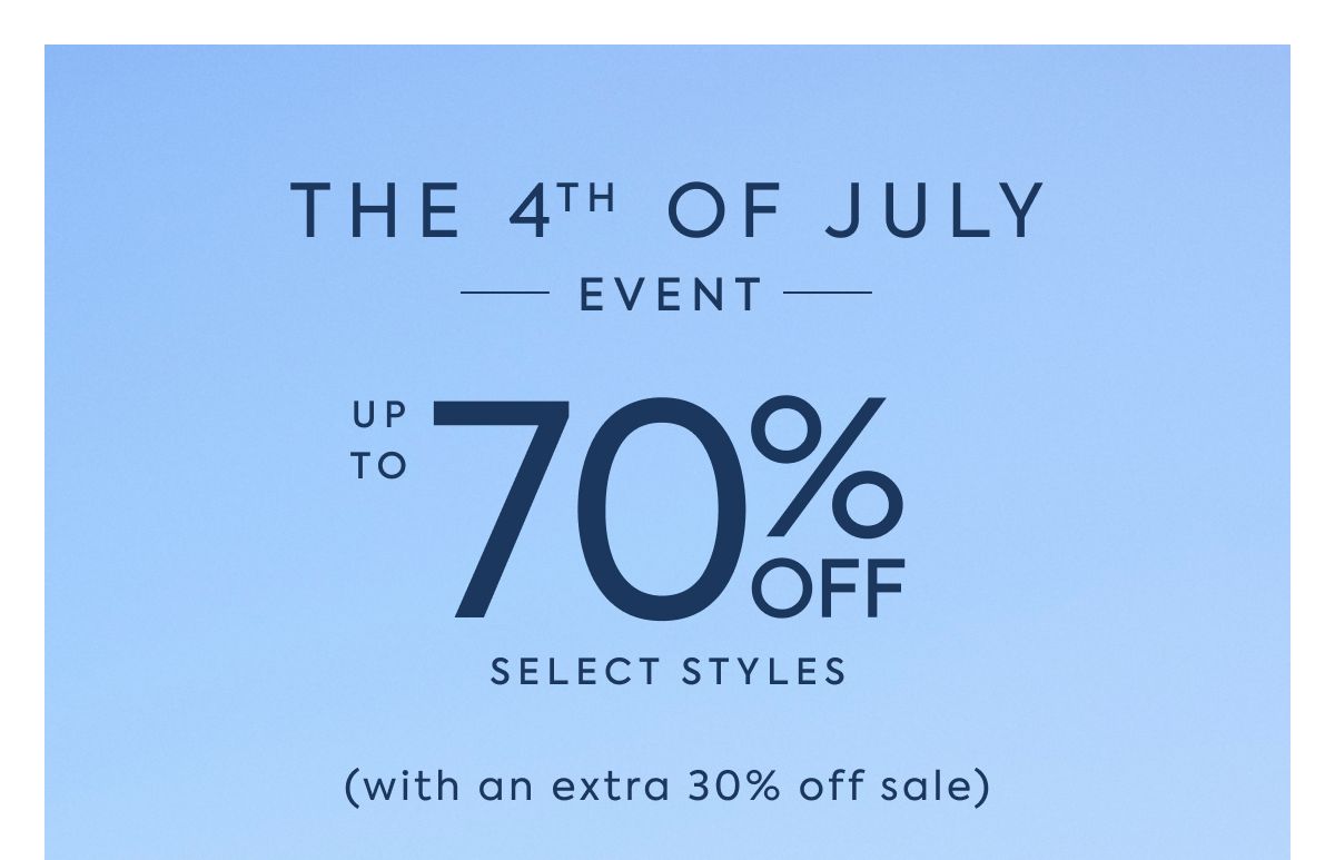 THE 4TH OF JULY EVENT UP TO 70% OFF SELECT STYLES + EXTRA 30% OFF SALE STYLES