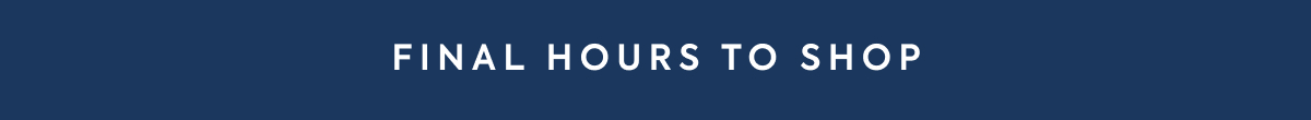 FINAL HOURS TO SHOP