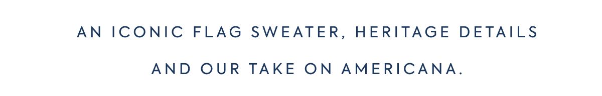 AN ICONIC FLAG SWEATER, HERITAGE DETAILS AND OUR TAKE ON AMERICANA.