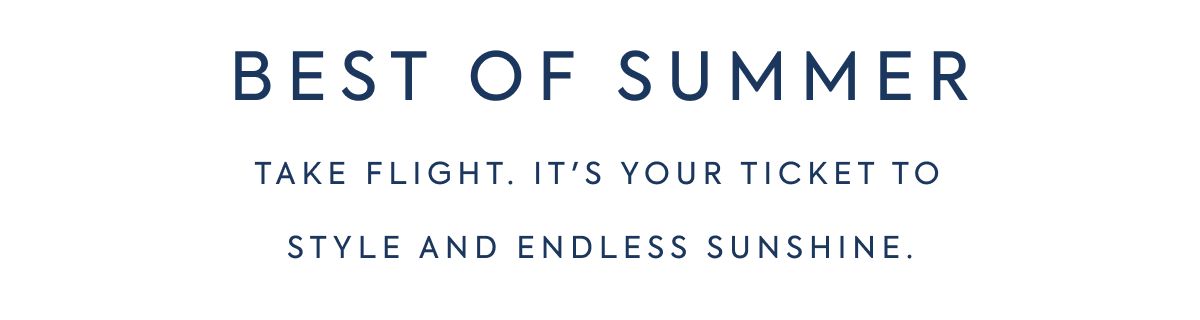 BEST OF SUMMER Take flight. It's your ticket to style and endless sunshine.