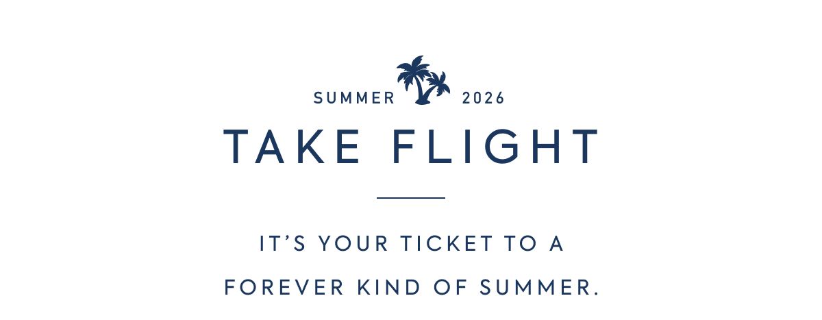 SUMMER 2026 - TAKE FLIGHT - IT'S YOUR TICKET TO A FOREVER KIND OF SUMMER.