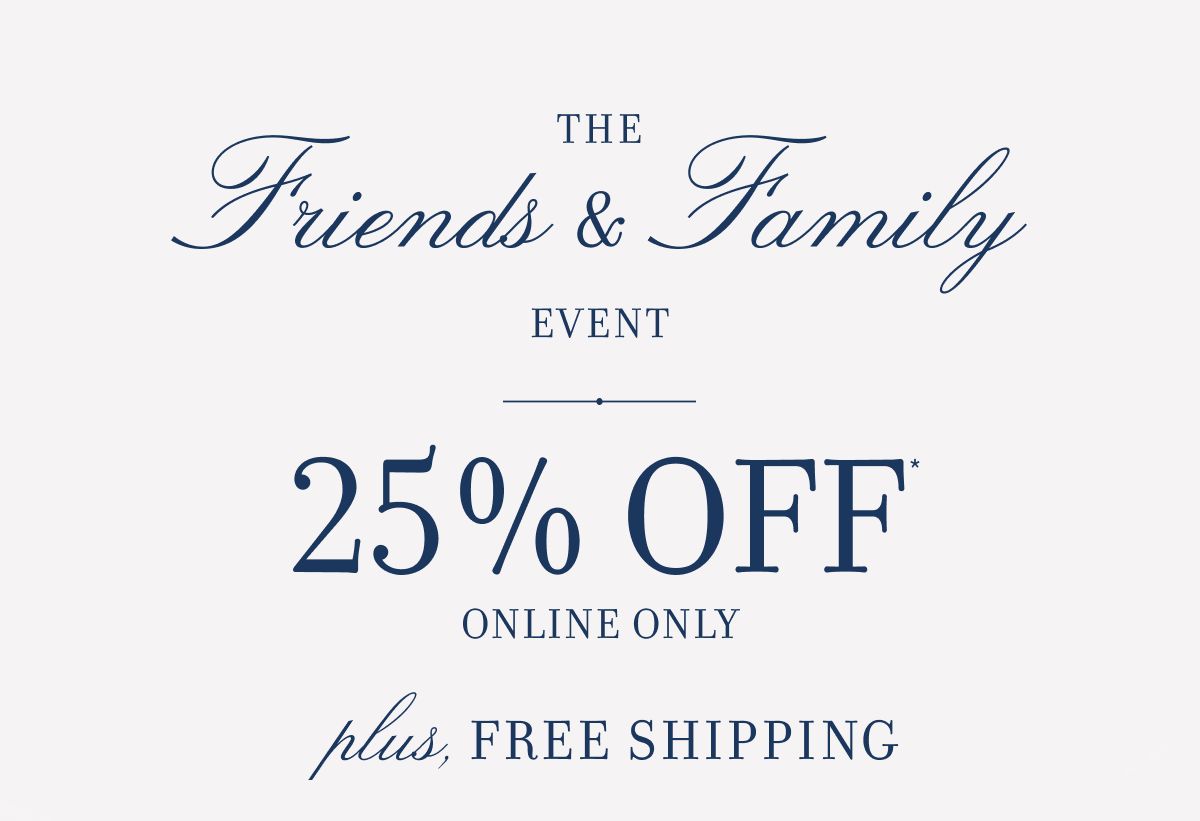 The Friends & Family EVENT 25% OFF ONLINE ONLY plus, FREE SHIPPING