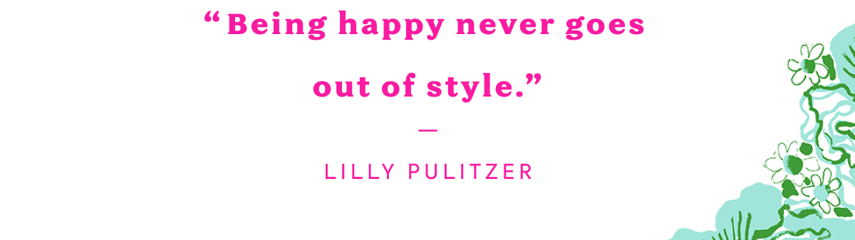 "Being happy never goes out of style." - LILLY PULITZER