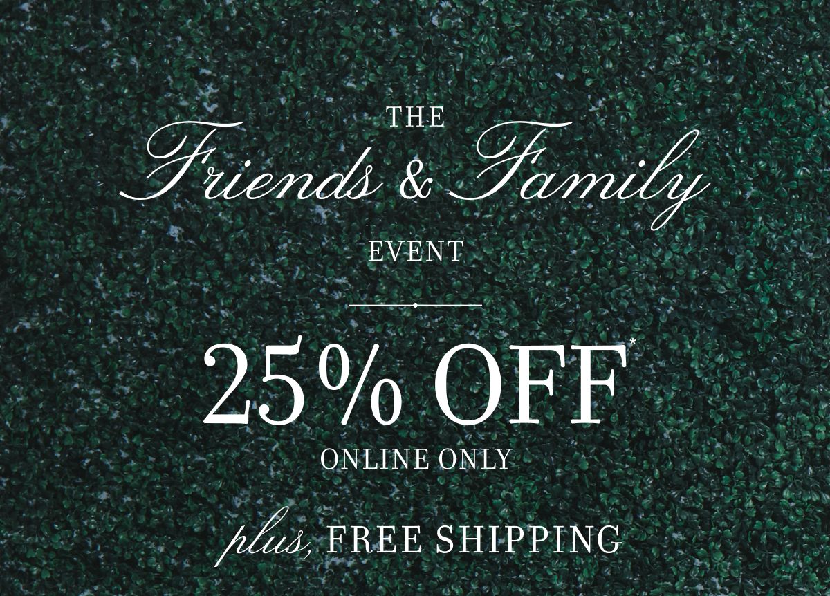 THE FRIENDS & FAMILY EVENT 25% OFF ONLINE ONLY PLUS, FREE SHIPPING