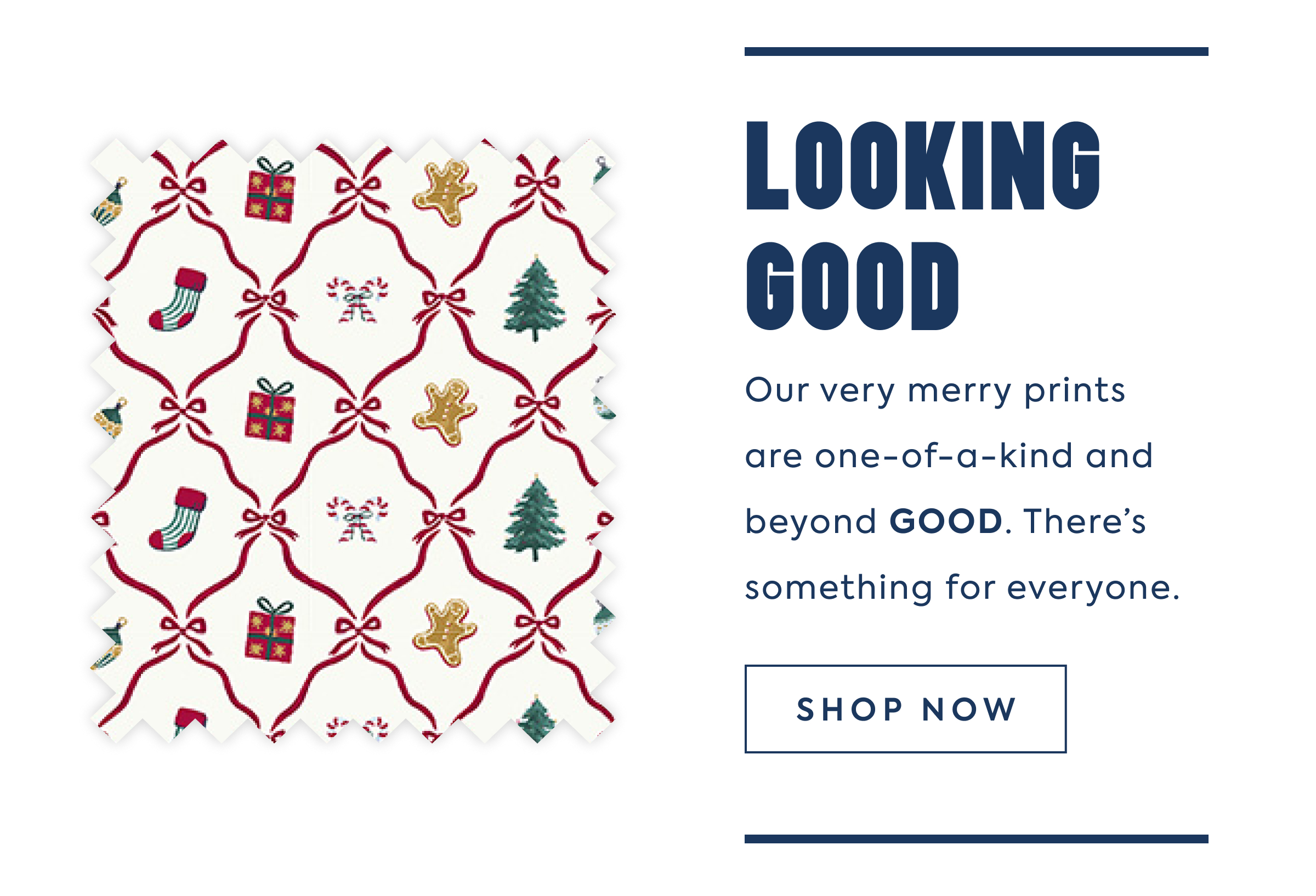 LOOKING GOOD - Our very merry prints are one-of-a-kind and beyond GOOD. There's something for everyone. - SHOP NOW
