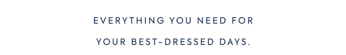 EVERYTHING YOU NEED FOR YOUR BEST-DRESSED DAYS.