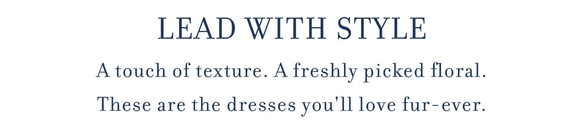 LEAD WITH STYLE A touch of texture. A freshly picked floral. These are the dresses&nbsp;you'll&nbsp;love fur-ever.