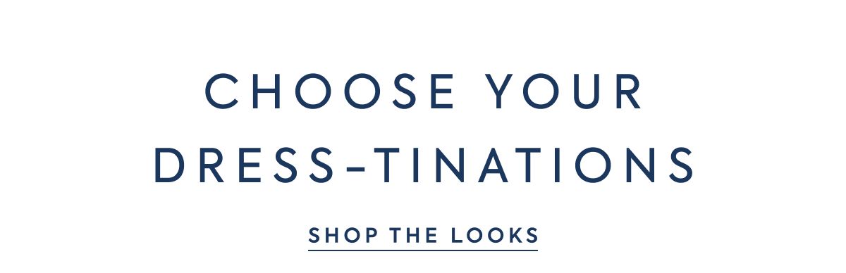 CHOOSE YOUR DRESS-TINATIONS - SHOP THE LOOKS