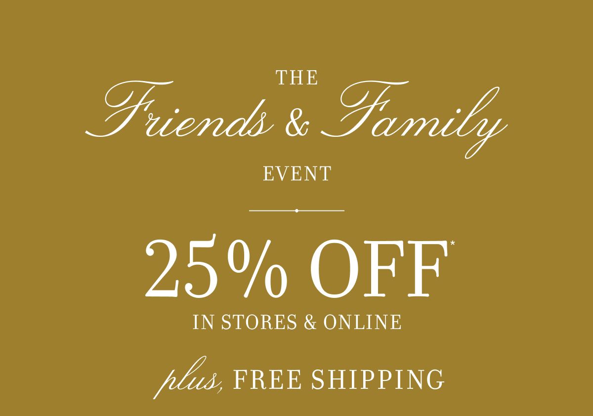 The Friends & Family Event 25% OFF IN STORES & ONLINE plus, FREE SHIPPING