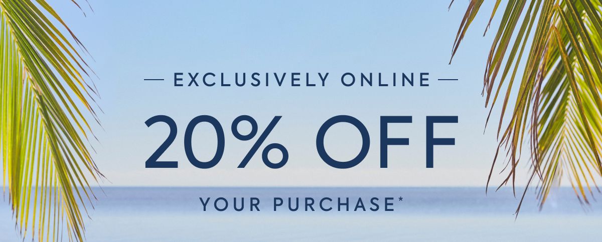 EXCLUSIVELY ONLINE - 20% OFF - YOUR PURCHASE*