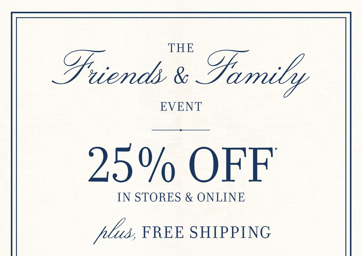 The Friends & Family Event 25% OFF IN STORES & ONLINE plus, FREE SHIPPING