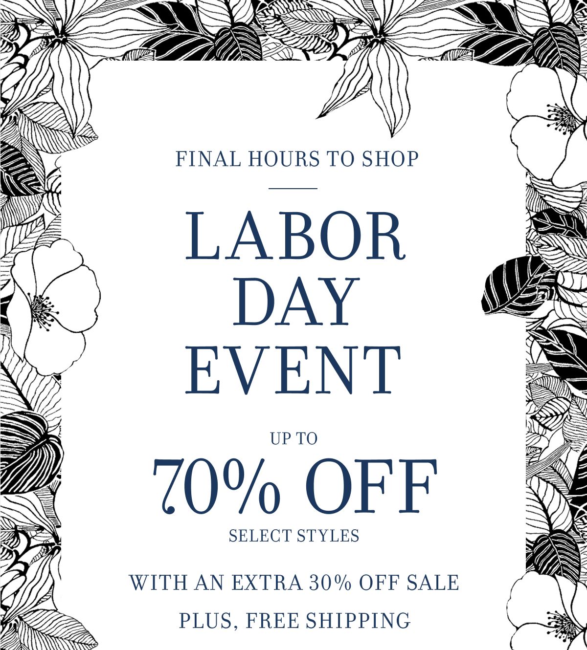 FINAL HOURS TO SHOP LABOR DAY EVENT UP TO 70% OFF SELECT STYLES WITH AN EXTRA 30% OFF SALE PLUS, FREE SHIPPING