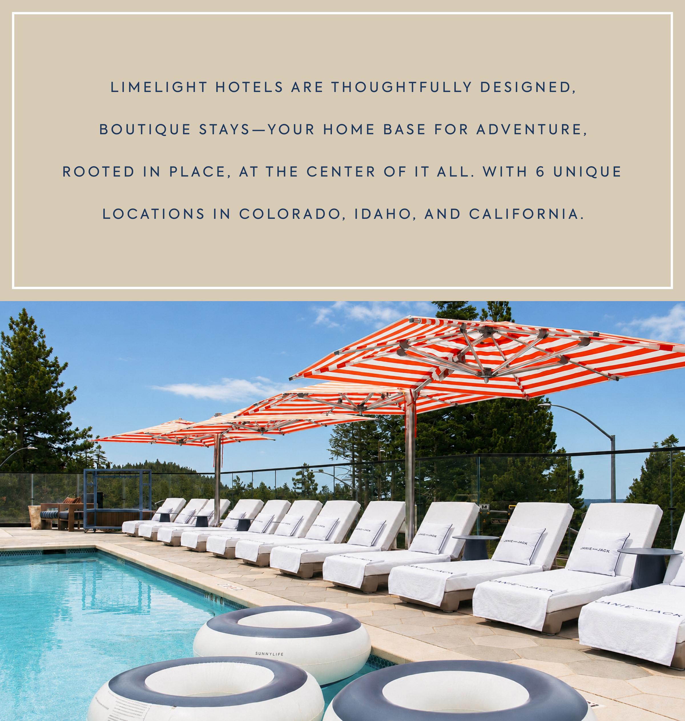 LIMELIGHT HOTELS ARE THOUGHTFULLY DESIGNED, BOUTIQUE STAYS—YOUR HOME BASE FOR ADVENTURE, ROOTED IN PLACE, AT THE CENTER OF IT ALL. WITH 6 UNIQUE LOCATIONS IN COLORADO, IDAHO, AND CALIFORNIA. - JANIE AND JACK - SUNNYLIFE