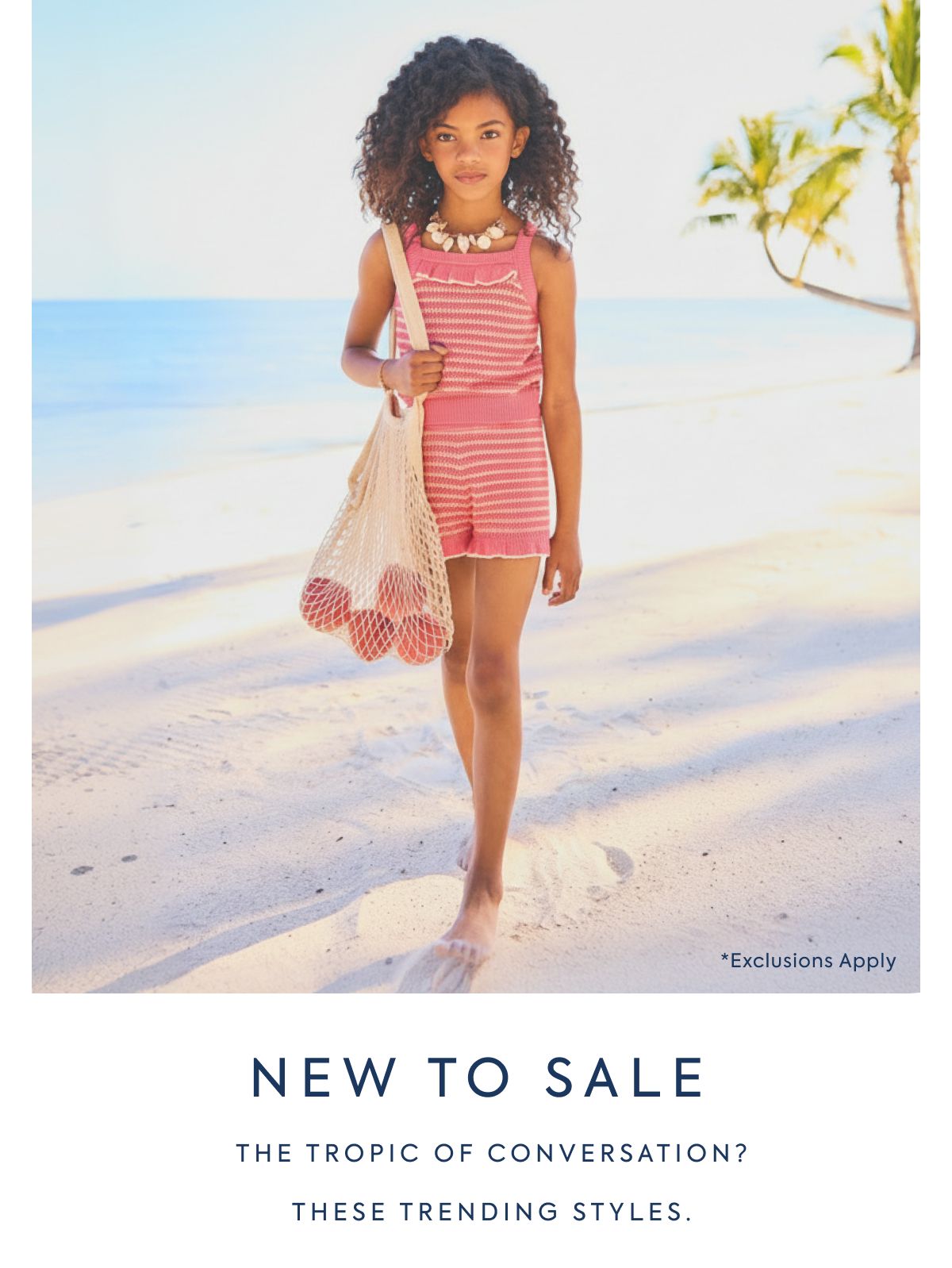 *Exclusions Apply - NEW TO SALE - THE TROPIC OF CONVERSATION? - THESE TRENDING STYLES.