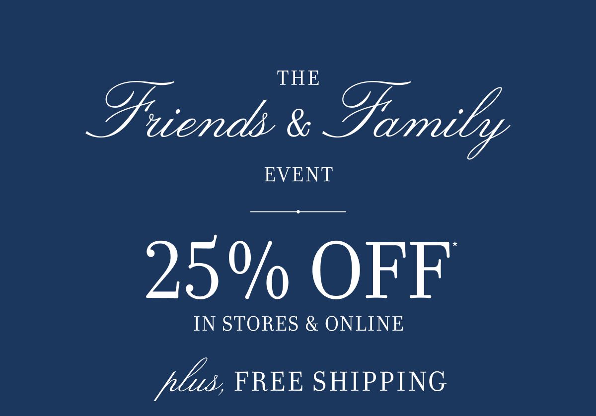 The Friends & Family Event 25% OFF IN STORES & ONLINE plus, FREE SHIPPING