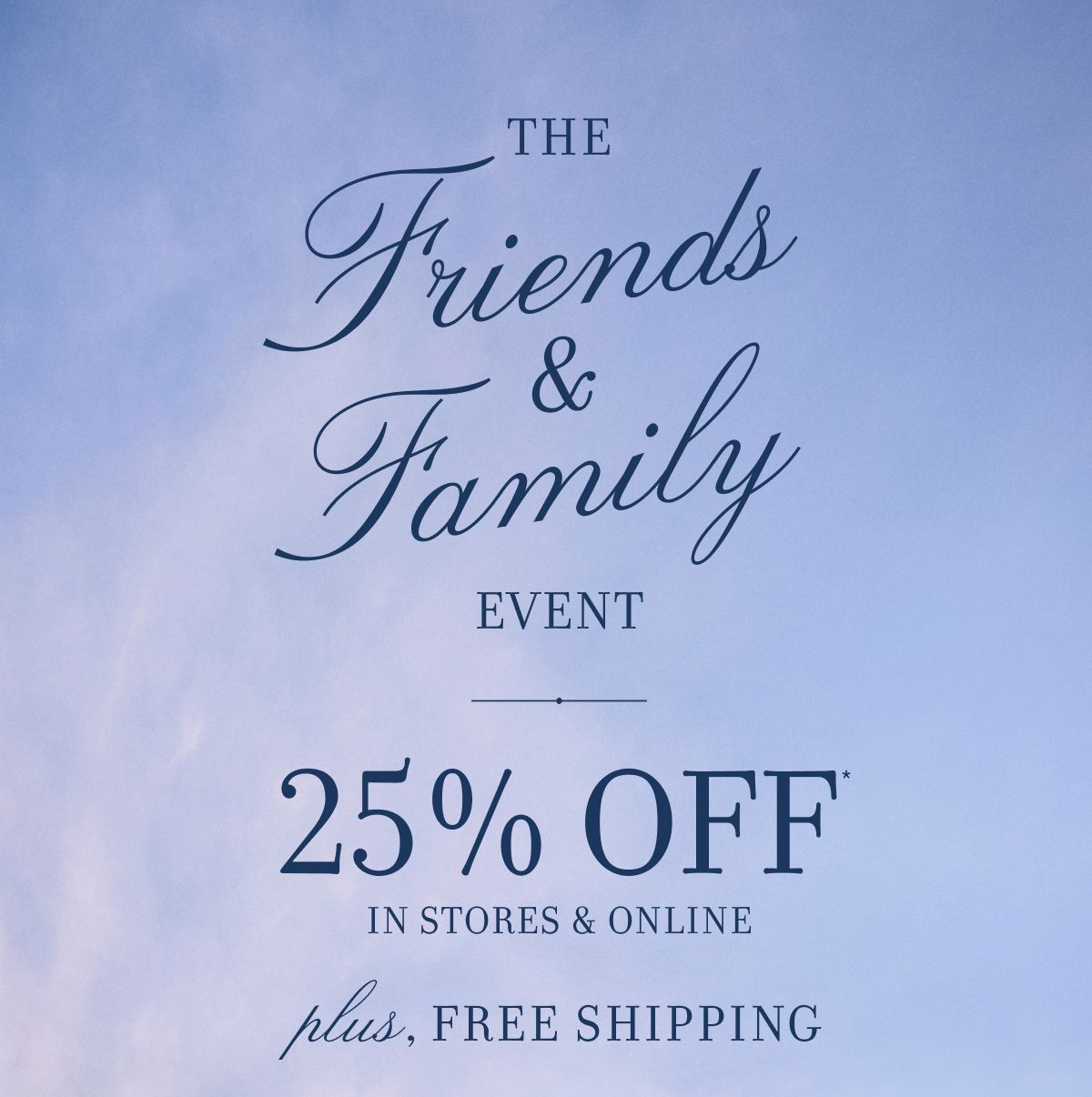 The Friends & Family Event 25% OFF IN STORES & ONLINE plus, FREE SHIPPING
