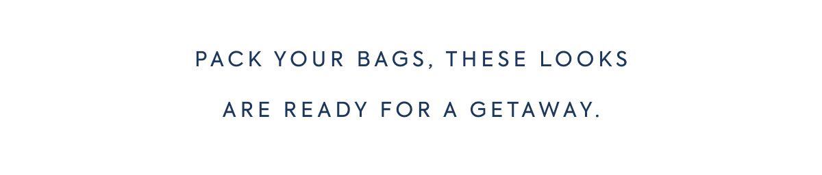 PACK YOUR BAGS, THESE LOOKS ARE READY FOR A GETAWAY.