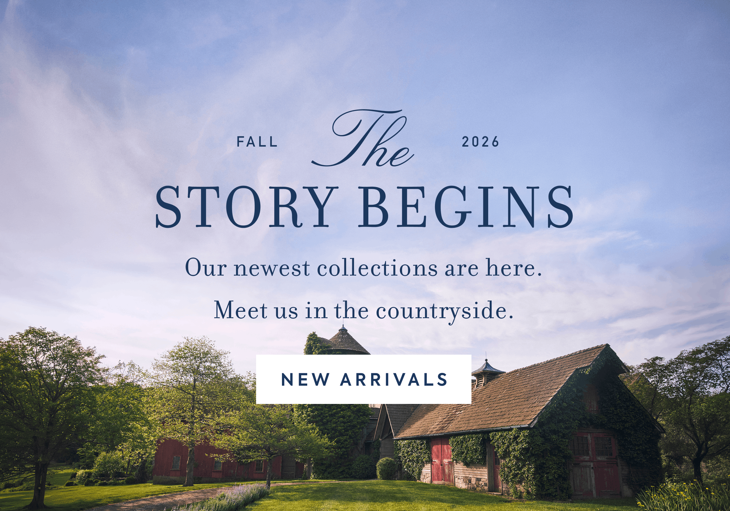 Fall 2026 The Story Begins Our newest collections are here. Meet us in the countryside.