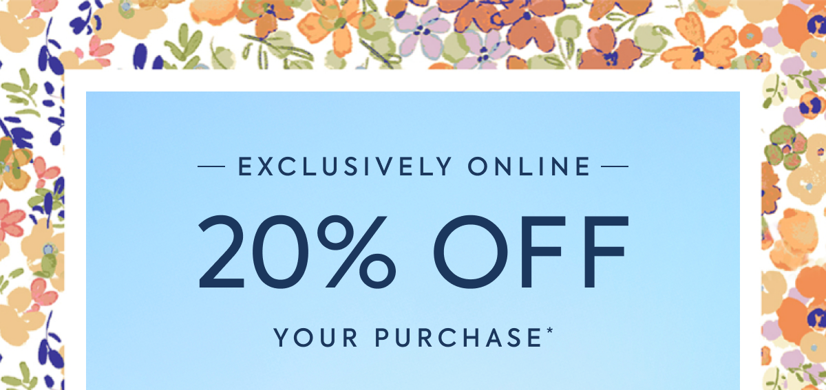 EXCLUSIVELY ONLINE 20% OFF YOUR PURCHASE*