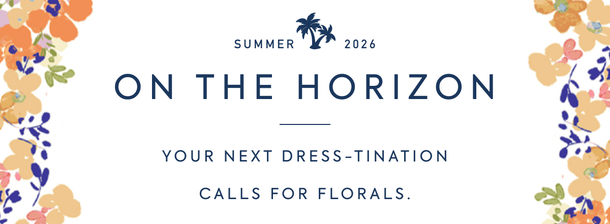 ON THE HORIZON - YOUR NEXT DRESS-TINATION CALLS FOR FLORALS.