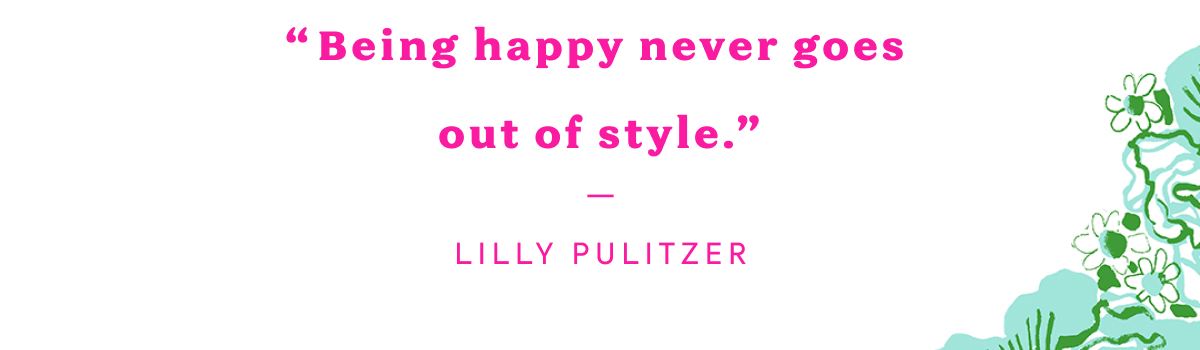 "Being happy never goes out of style." — LILLY PULITZER