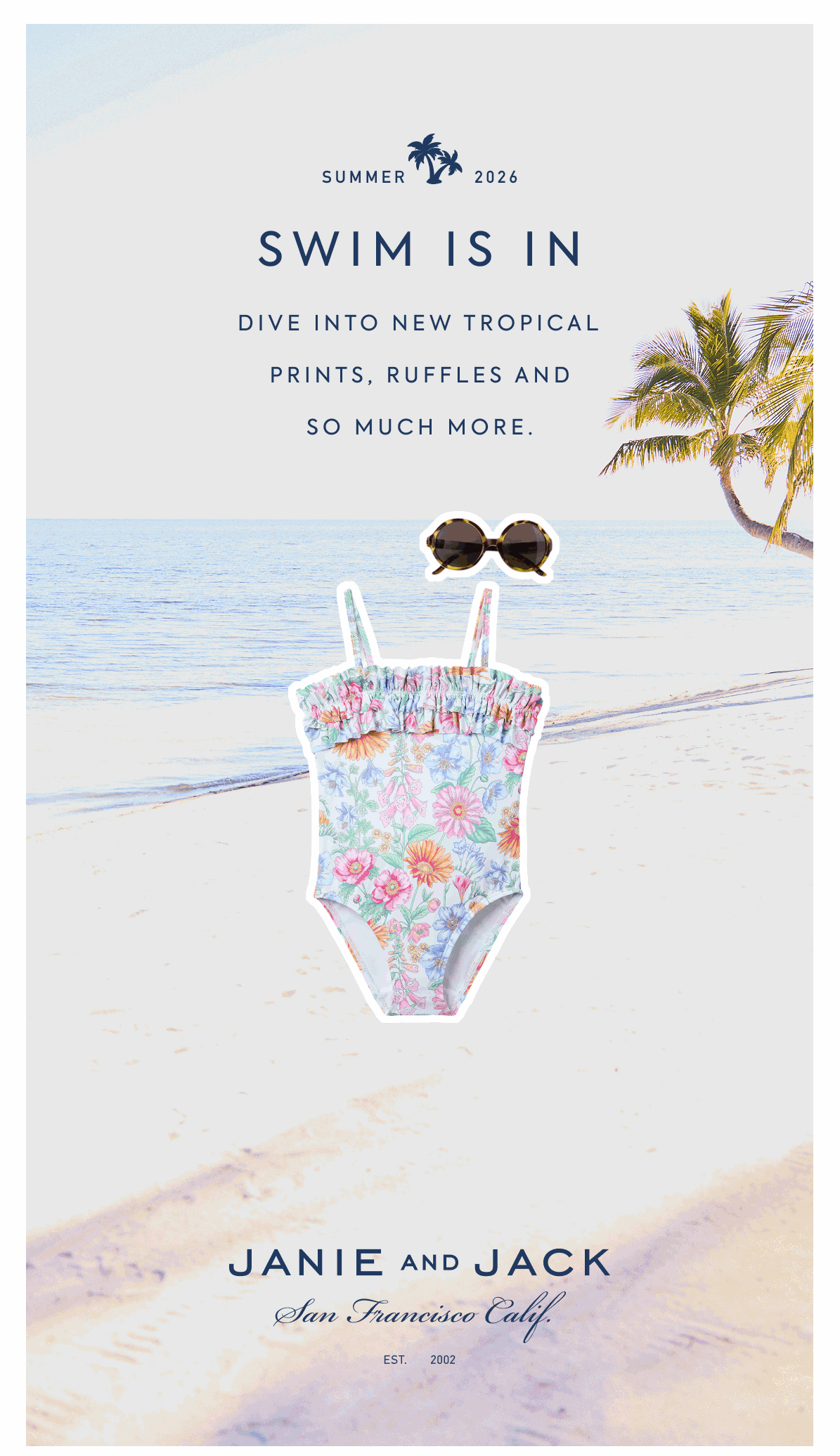 SUMMER 2026 - SWIM IS IN - DIVE INTO NEW TROPICAL PRINTS, RUFFLES AND SO MUCH MORE. - JANIE AND JACK - San Francisco Calif. - EST. 2002