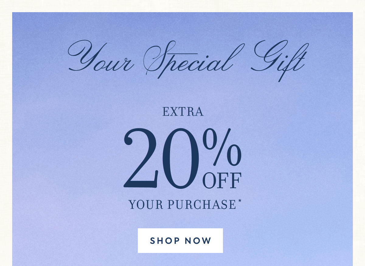 Your Special Gift EXTRA 20% OFF YOUR PURCHASE*