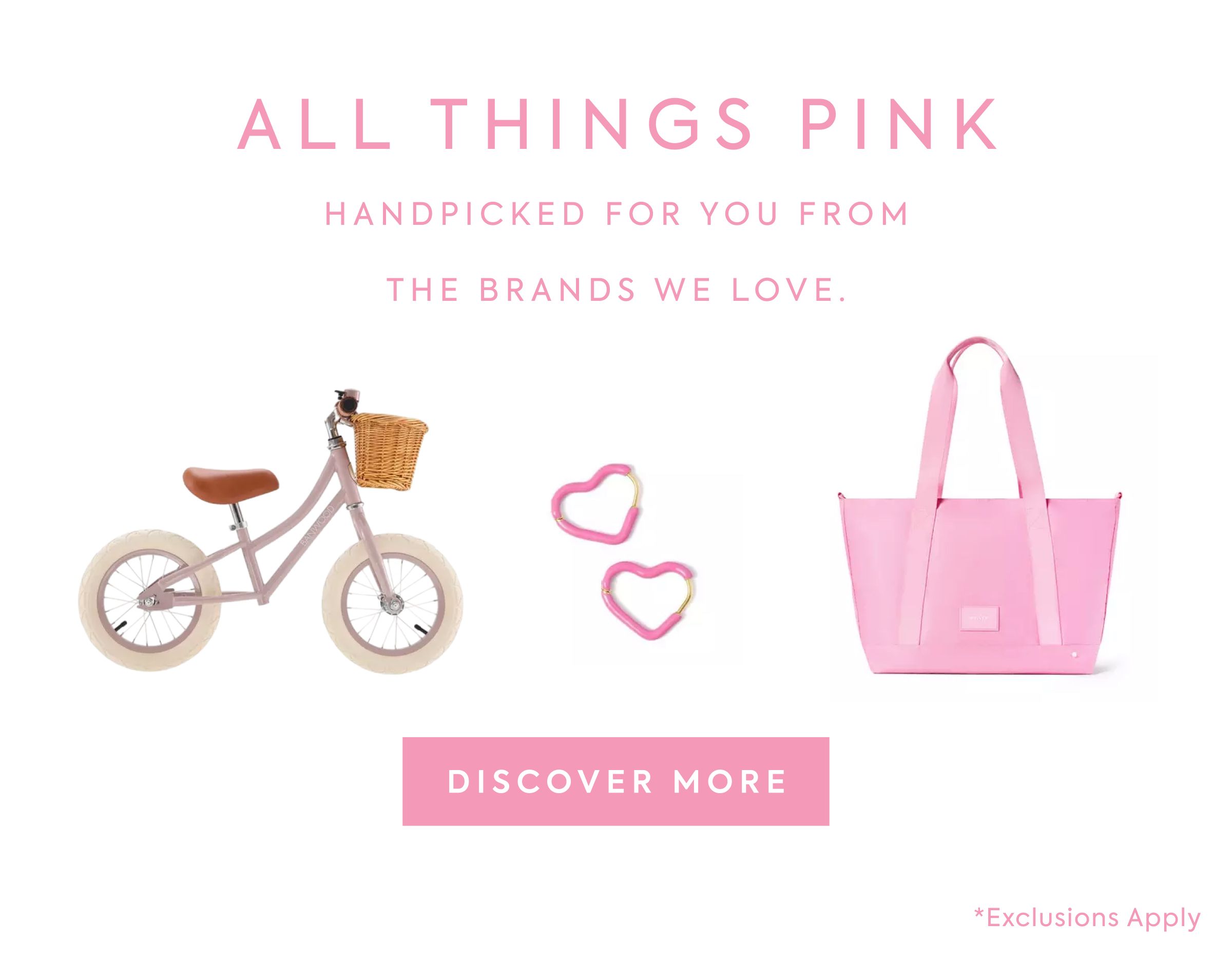 ALL THINGS PINK - HANDPICKED FOR YOU FROM - THE BRANDS WE LOVE. - DISCOVER MORE - *Exclusions Apply