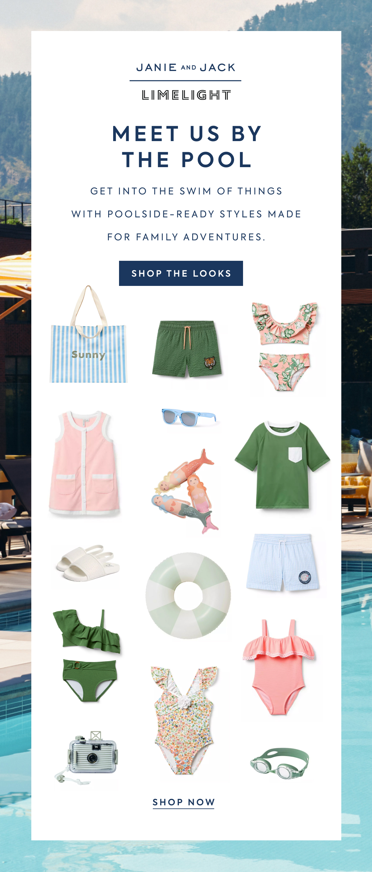 JANIE AND JACK - LIMELIGHT - MEET US BY THE POOL - GET INTO THE SWIM OF THINGS WITH POOLSIDE-READY STYLES MADE FOR FAMILY ADVENTURES. - SHOP THE LOOKS - SHOP NOW
