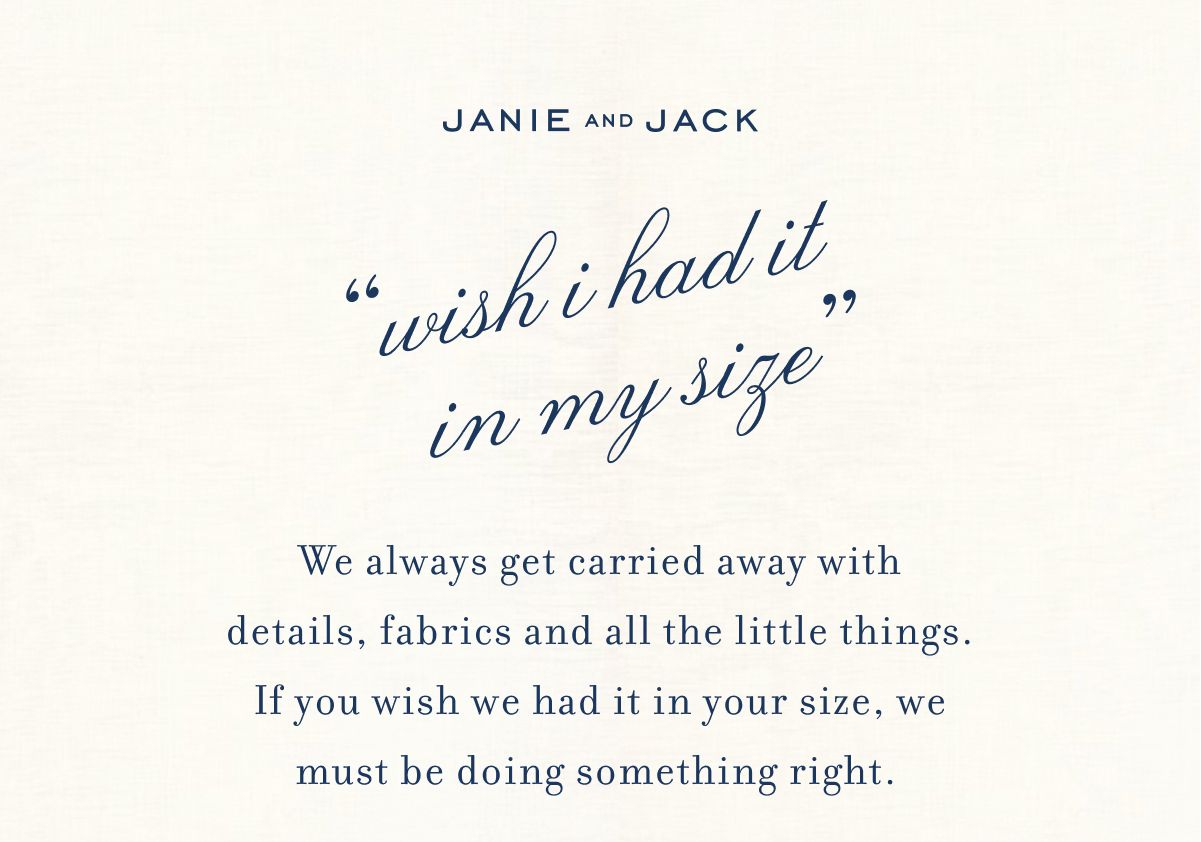 "wish i had it in my size" We always get carried away with details,&nbsp;fabrics&nbsp;and&nbsp;all the&nbsp;little things. If you wish&nbsp;we&nbsp;had it in your size, we must be doing something right.