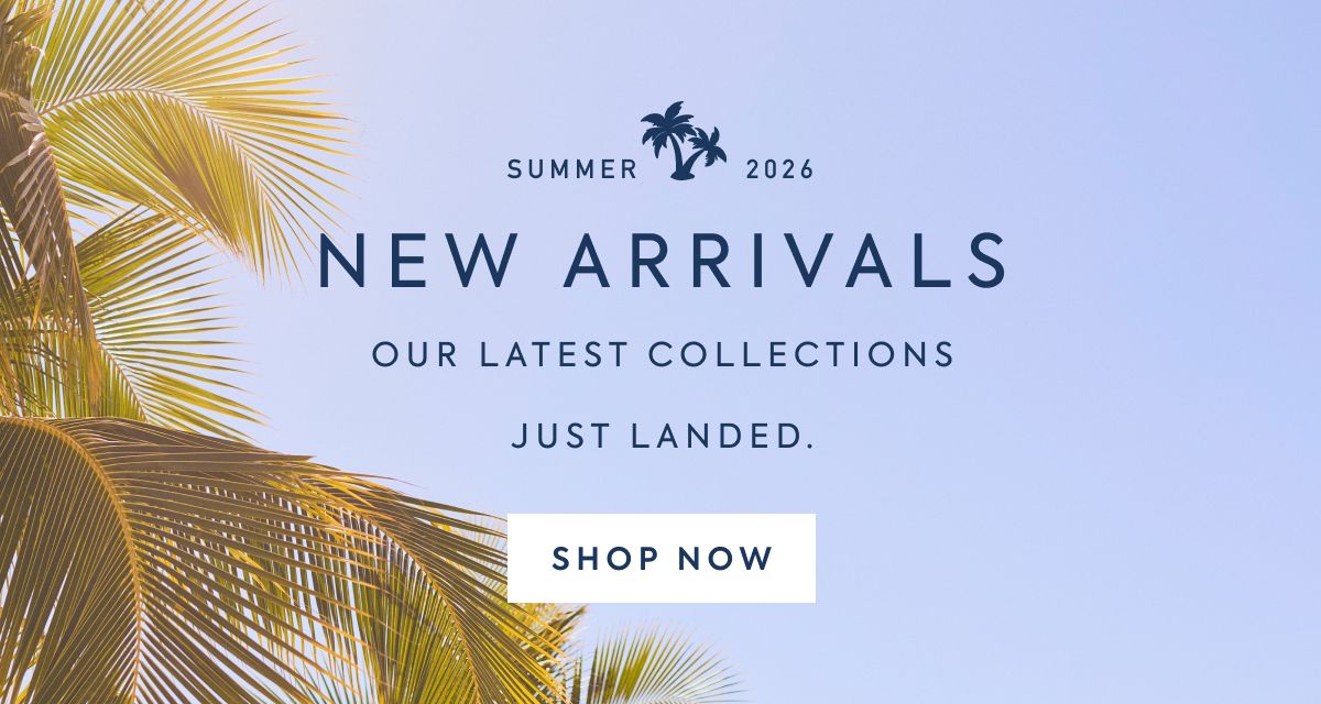 SUMMER 2026 - NEW ARRIVALS - OUR LATEST COLLECTIONS - JUST LANDED. - SHOP NOW