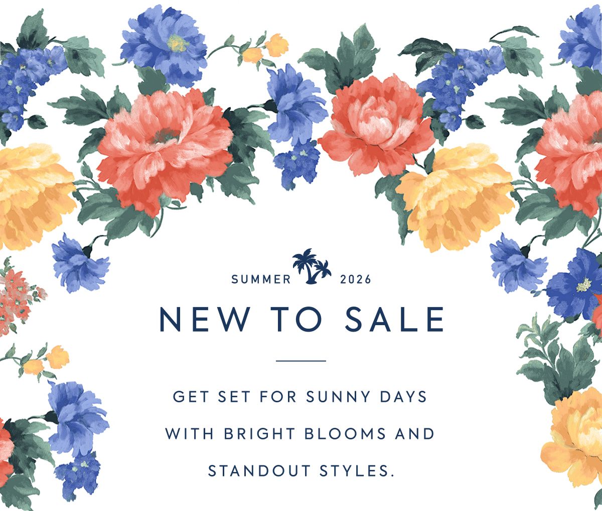 SUMMER - 2026 - NEW TO SALE - GET SET FOR SUNNY DAYS WITH BRIGHT BLOOMS AND STANDOUT STYLES.
