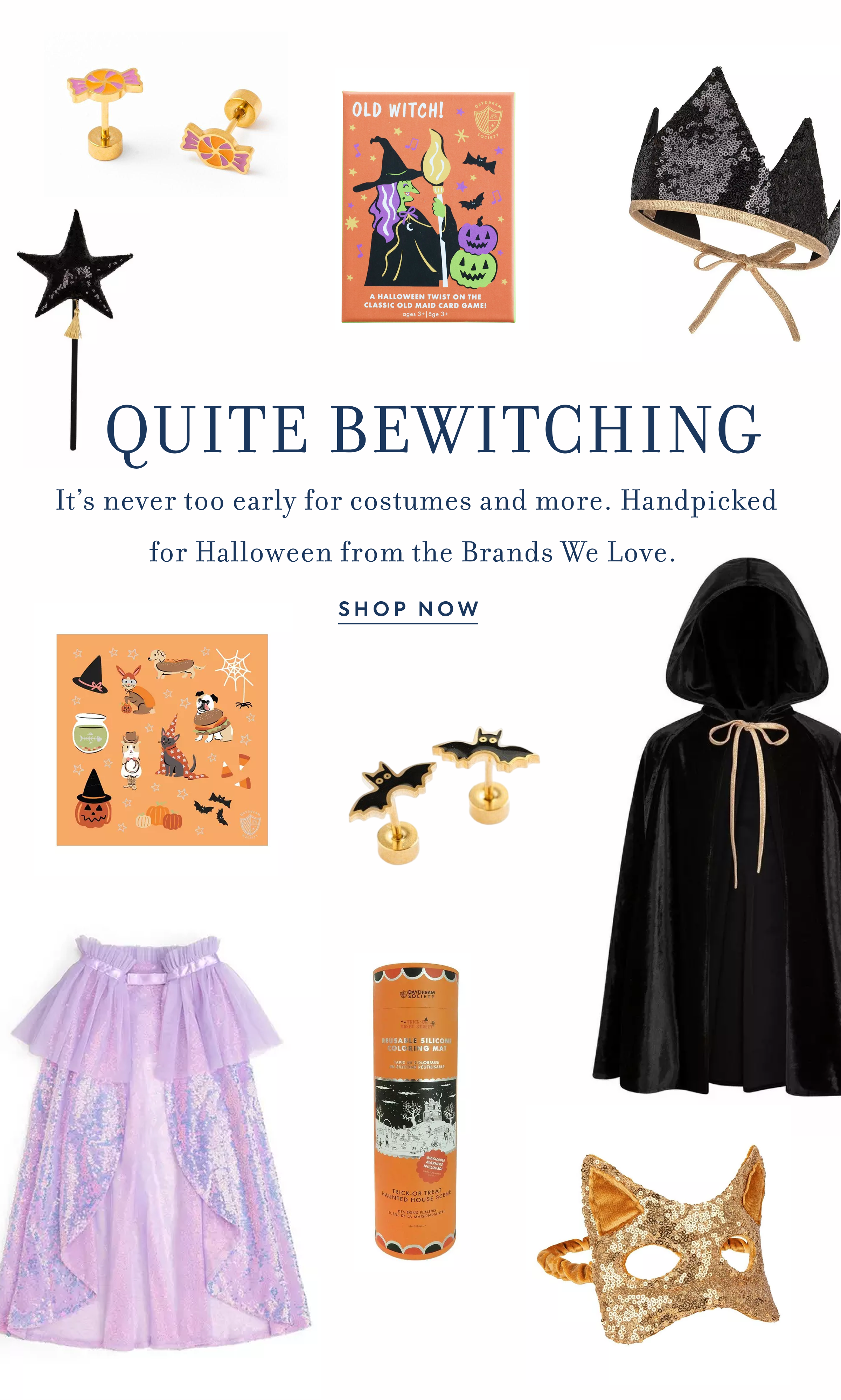 QUITE BEWITCHING It’s&nbsp;never too early for costumes&nbsp;and&nbsp;more.&nbsp;Handpicked  for Halloween from the Brands We Love.&nbsp;&nbsp;