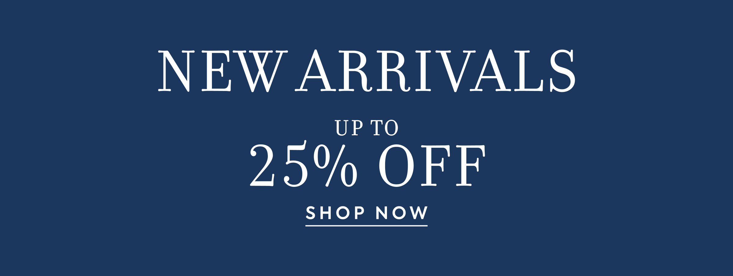 NEW ARRIVALS - UP TO - 25% OFF - SHOP NOW
