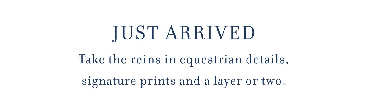 JUST ARRIVED Take the reins in equestrian details, signature prints and a layer or two.